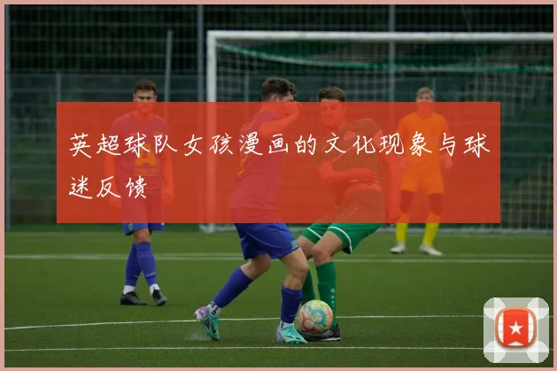 英超球队女孩漫画的文化现象与球迷反馈