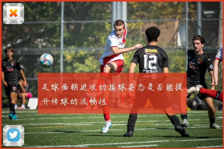 足球面朝进攻的接球姿态是否能提升传球的流畅性