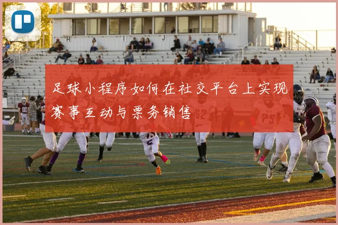 足球小程序如何在社交平台上实现赛事互动与票务销售