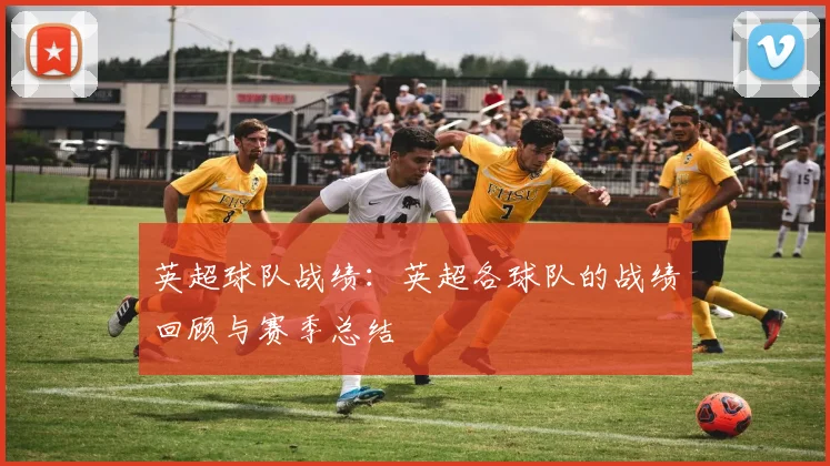 英超球队战绩：英超各球队的战绩回顾与赛季总结