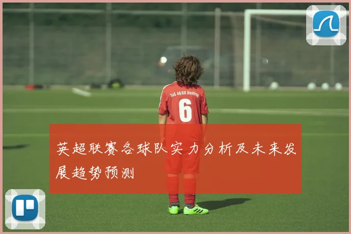 英超联赛各球队实力分析及未来发展趋势预测