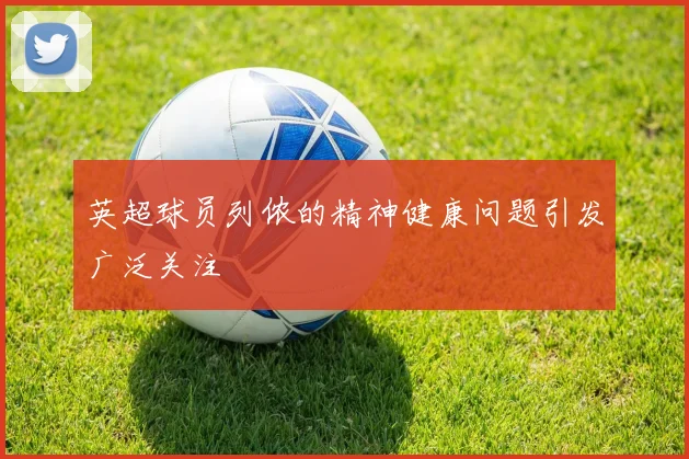 英超球员列侬的精神健康问题引发广泛关注