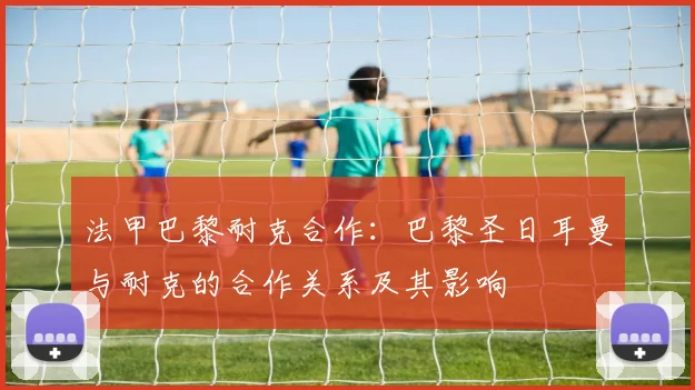 法甲巴黎耐克合作：巴黎圣日耳曼与耐克的合作关系及其影响