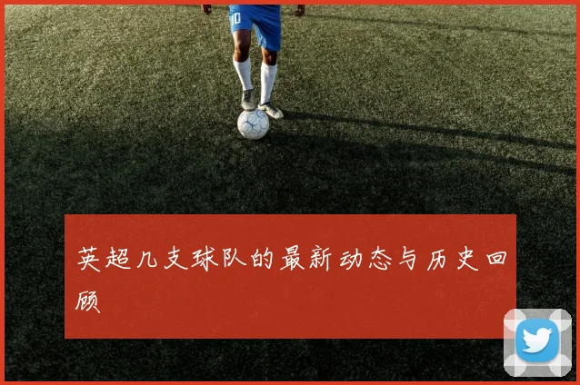 英超几支球队的最新动态与历史回顾