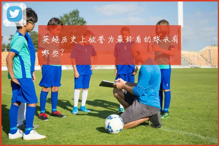 英超历史上被誉为最好看的球衣有哪些？