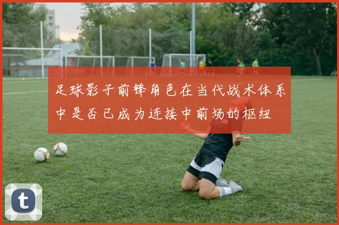 足球影子前锋角色在当代战术体系中是否已成为连接中前场的枢纽