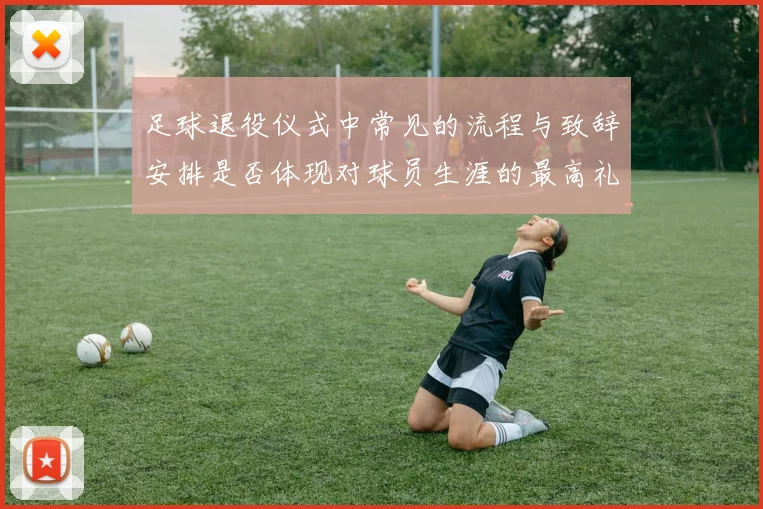 足球退役仪式中常见的流程与致辞安排是否体现对球员生涯的最高礼遇