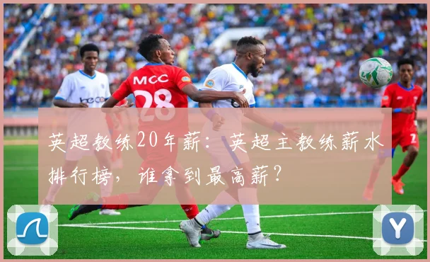 英超教练20年薪：英超主教练薪水排行榜，谁拿到最高薪？