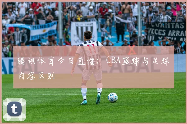 腾讯体育今日直播：CBA篮球与足球内容区别